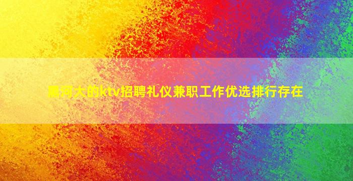 黑河大的ktv招聘礼仪兼职工作优选排行存在